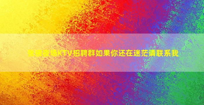 张掖夜场KTV招聘群如果你还在迷茫请联系我